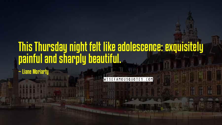 Liane Moriarty Quotes: This Thursday night felt like adolescence: exquisitely painful and sharply beautiful.