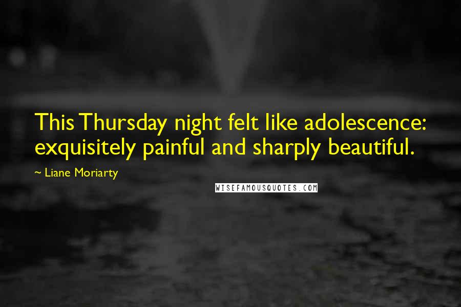 Liane Moriarty Quotes: This Thursday night felt like adolescence: exquisitely painful and sharply beautiful.