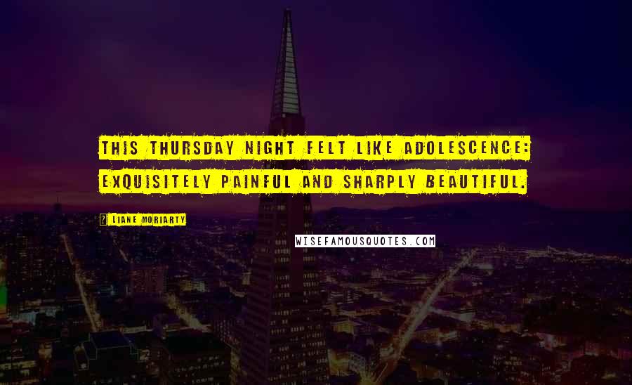 Liane Moriarty Quotes: This Thursday night felt like adolescence: exquisitely painful and sharply beautiful.