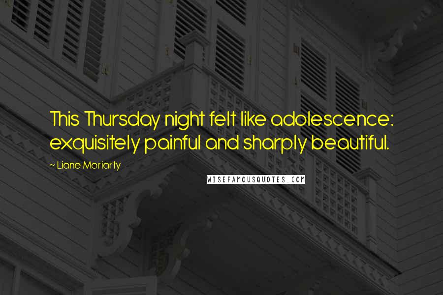 Liane Moriarty Quotes: This Thursday night felt like adolescence: exquisitely painful and sharply beautiful.