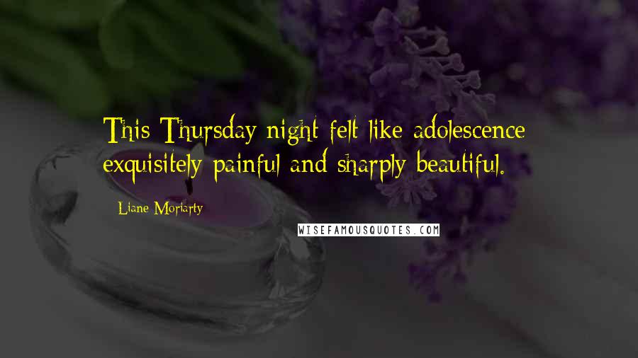 Liane Moriarty Quotes: This Thursday night felt like adolescence: exquisitely painful and sharply beautiful.