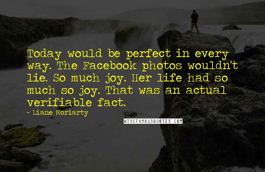 Liane Moriarty Quotes: Today would be perfect in every way. The Facebook photos wouldn't lie. So much joy. Her life had so much so joy. That was an actual verifiable fact.