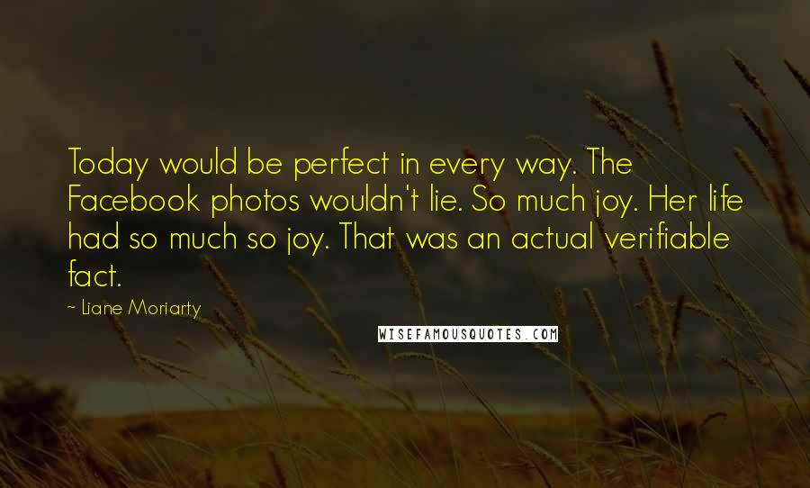 Liane Moriarty Quotes: Today would be perfect in every way. The Facebook photos wouldn't lie. So much joy. Her life had so much so joy. That was an actual verifiable fact.