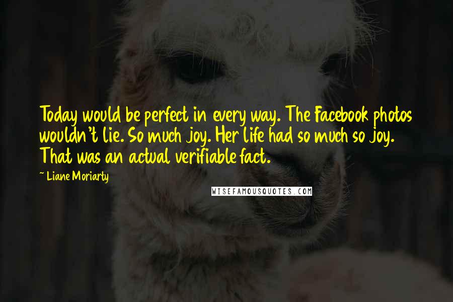 Liane Moriarty Quotes: Today would be perfect in every way. The Facebook photos wouldn't lie. So much joy. Her life had so much so joy. That was an actual verifiable fact.