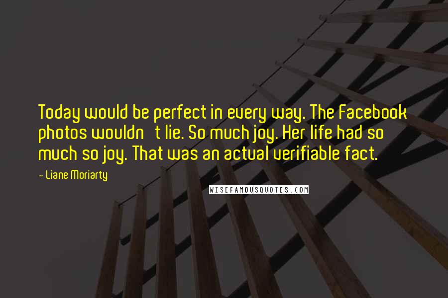 Liane Moriarty Quotes: Today would be perfect in every way. The Facebook photos wouldn't lie. So much joy. Her life had so much so joy. That was an actual verifiable fact.