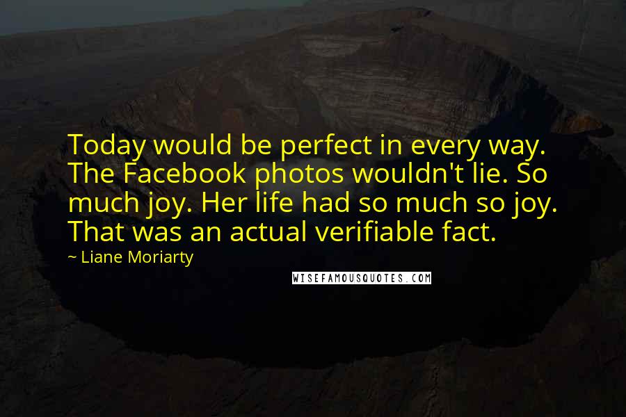 Liane Moriarty Quotes: Today would be perfect in every way. The Facebook photos wouldn't lie. So much joy. Her life had so much so joy. That was an actual verifiable fact.