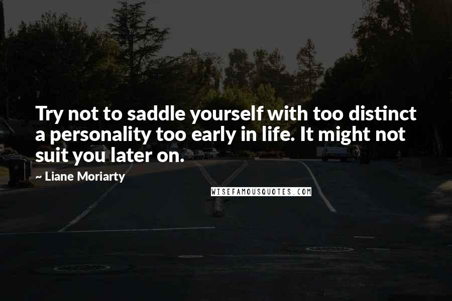 Liane Moriarty Quotes: Try not to saddle yourself with too distinct a personality too early in life. It might not suit you later on.