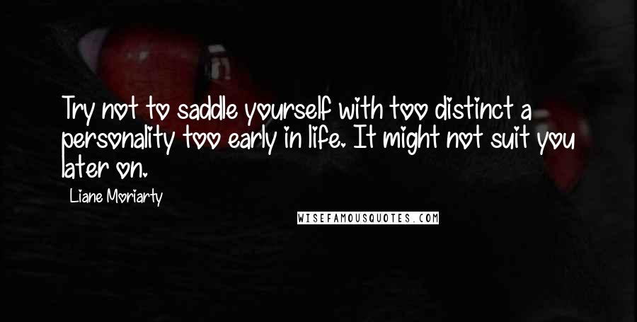 Liane Moriarty Quotes: Try not to saddle yourself with too distinct a personality too early in life. It might not suit you later on.