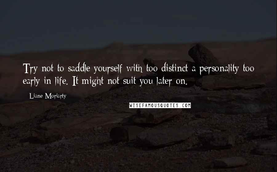 Liane Moriarty Quotes: Try not to saddle yourself with too distinct a personality too early in life. It might not suit you later on.