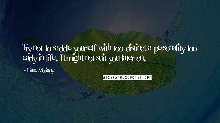 Liane Moriarty Quotes: Try not to saddle yourself with too distinct a personality too early in life. It might not suit you later on.