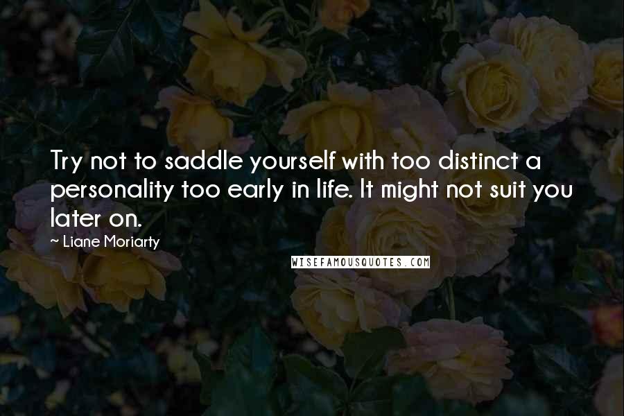 Liane Moriarty Quotes: Try not to saddle yourself with too distinct a personality too early in life. It might not suit you later on.