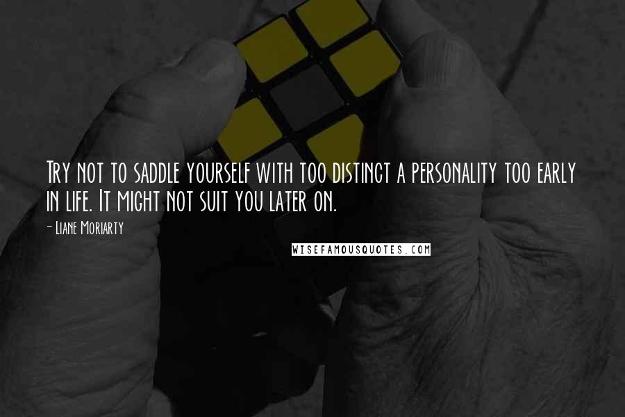 Liane Moriarty Quotes: Try not to saddle yourself with too distinct a personality too early in life. It might not suit you later on.