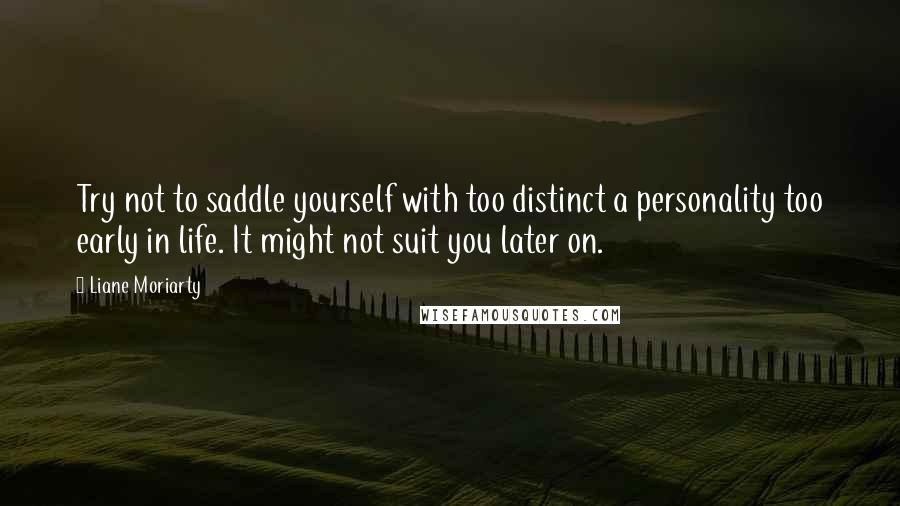 Liane Moriarty Quotes: Try not to saddle yourself with too distinct a personality too early in life. It might not suit you later on.