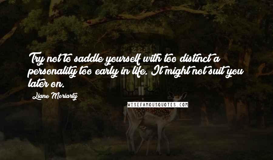 Liane Moriarty Quotes: Try not to saddle yourself with too distinct a personality too early in life. It might not suit you later on.