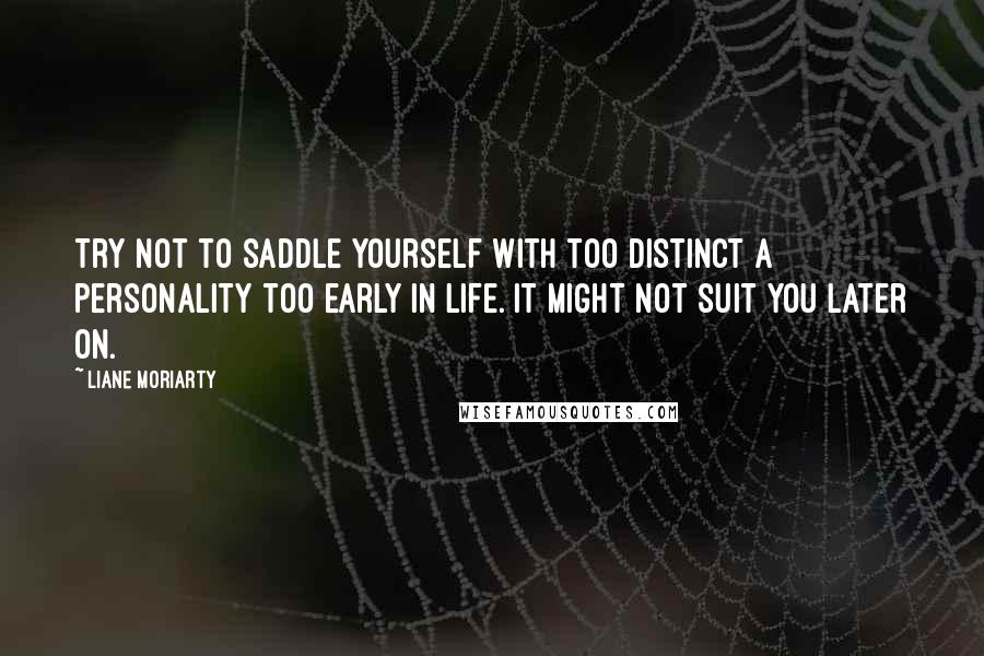 Liane Moriarty Quotes: Try not to saddle yourself with too distinct a personality too early in life. It might not suit you later on.