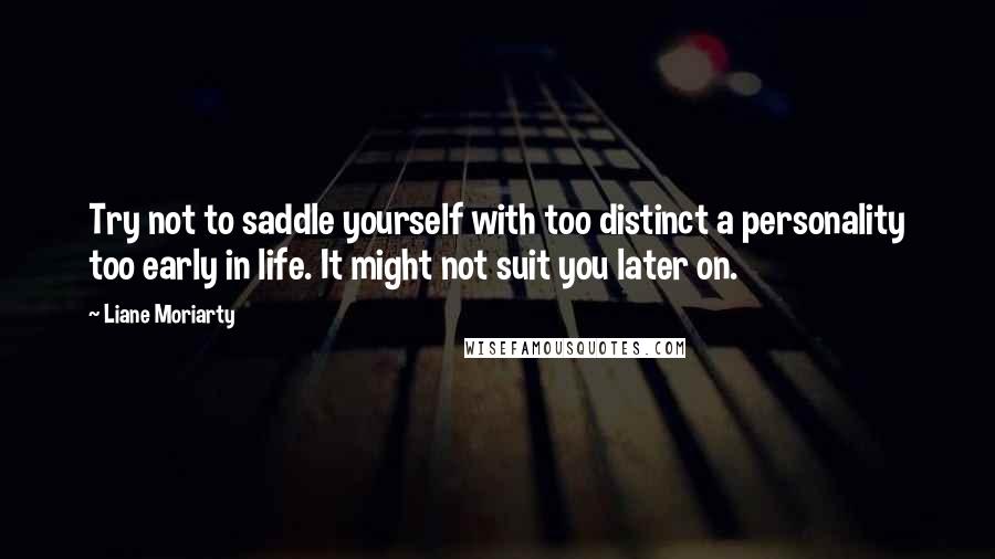 Liane Moriarty Quotes: Try not to saddle yourself with too distinct a personality too early in life. It might not suit you later on.