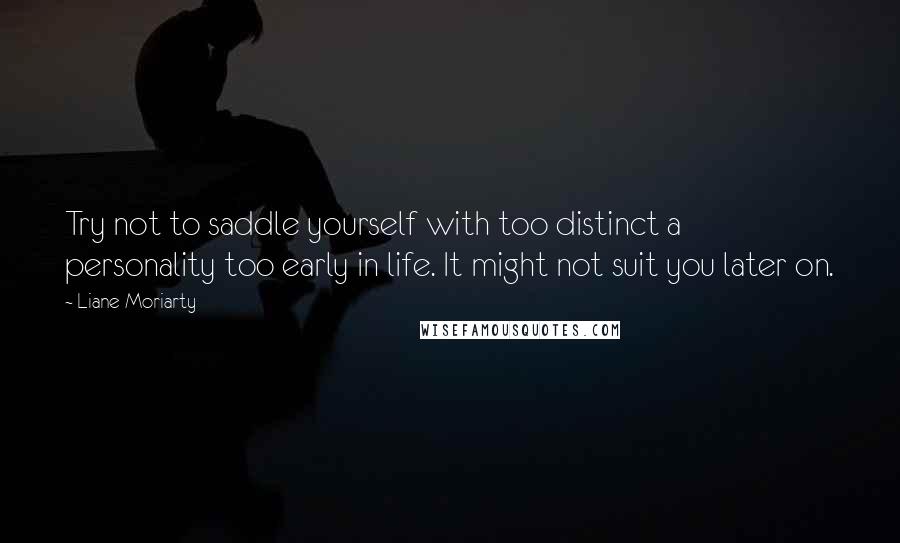 Liane Moriarty Quotes: Try not to saddle yourself with too distinct a personality too early in life. It might not suit you later on.