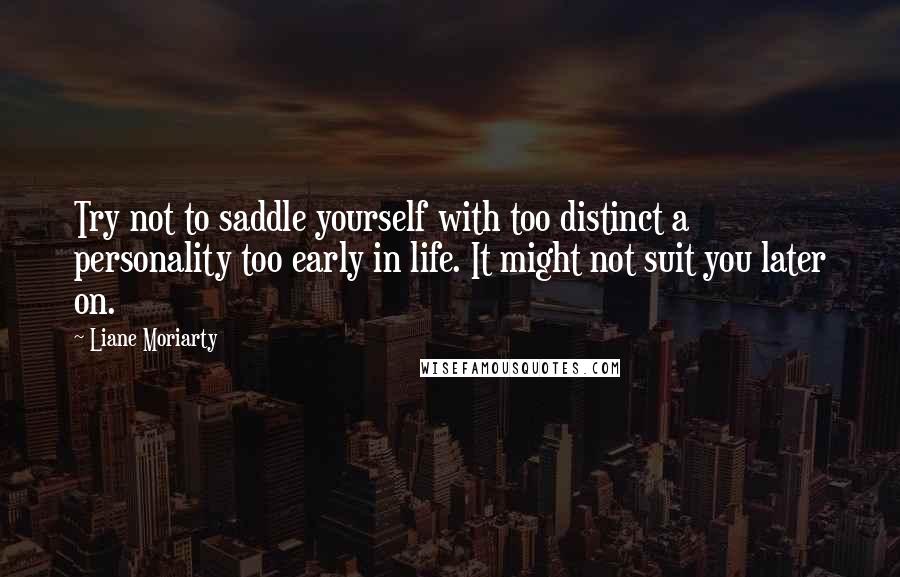 Liane Moriarty Quotes: Try not to saddle yourself with too distinct a personality too early in life. It might not suit you later on.
