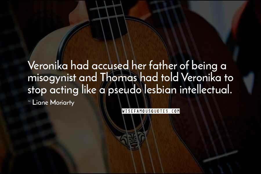 Liane Moriarty Quotes: Veronika had accused her father of being a misogynist and Thomas had told Veronika to stop acting like a pseudo lesbian intellectual.