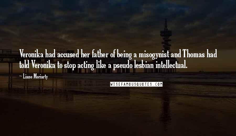 Liane Moriarty Quotes: Veronika had accused her father of being a misogynist and Thomas had told Veronika to stop acting like a pseudo lesbian intellectual.