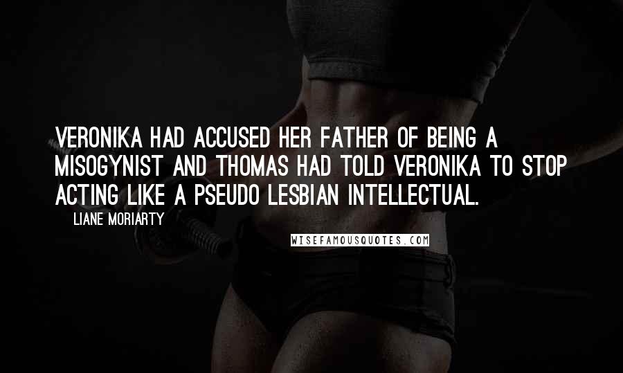 Liane Moriarty Quotes: Veronika had accused her father of being a misogynist and Thomas had told Veronika to stop acting like a pseudo lesbian intellectual.