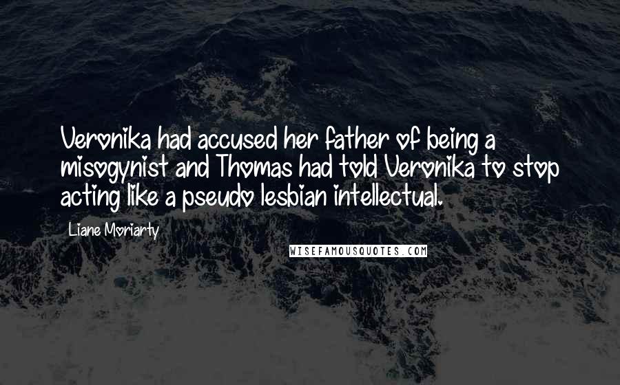 Liane Moriarty Quotes: Veronika had accused her father of being a misogynist and Thomas had told Veronika to stop acting like a pseudo lesbian intellectual.