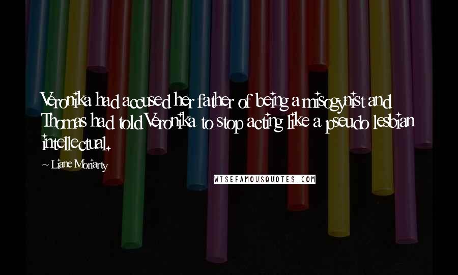 Liane Moriarty Quotes: Veronika had accused her father of being a misogynist and Thomas had told Veronika to stop acting like a pseudo lesbian intellectual.