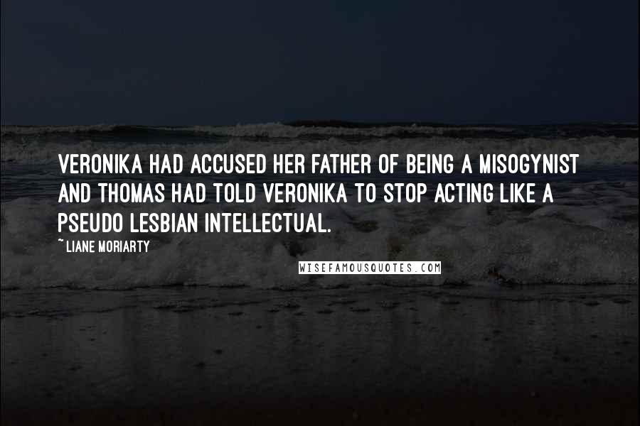 Liane Moriarty Quotes: Veronika had accused her father of being a misogynist and Thomas had told Veronika to stop acting like a pseudo lesbian intellectual.