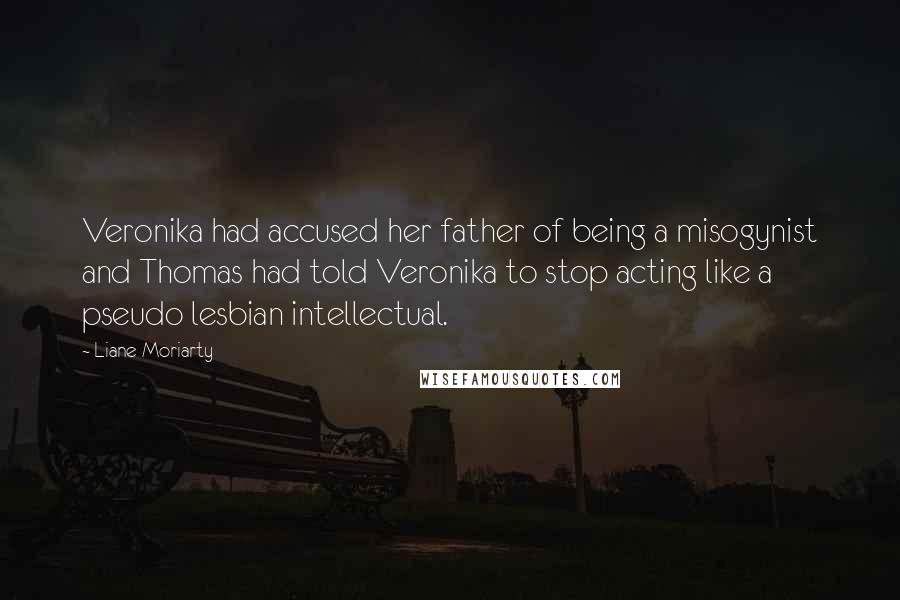 Liane Moriarty Quotes: Veronika had accused her father of being a misogynist and Thomas had told Veronika to stop acting like a pseudo lesbian intellectual.