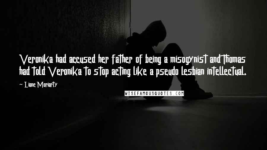 Liane Moriarty Quotes: Veronika had accused her father of being a misogynist and Thomas had told Veronika to stop acting like a pseudo lesbian intellectual.