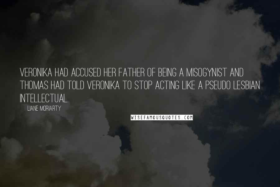 Liane Moriarty Quotes: Veronika had accused her father of being a misogynist and Thomas had told Veronika to stop acting like a pseudo lesbian intellectual.