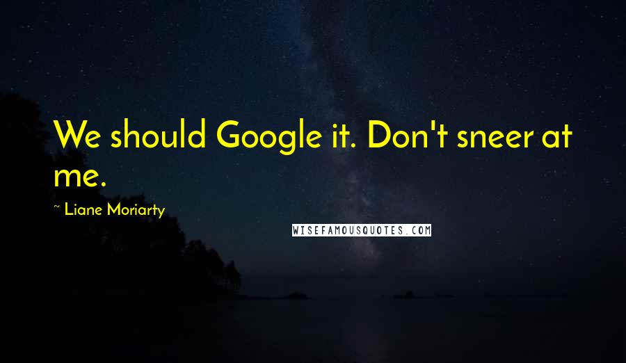 Liane Moriarty Quotes: We should Google it. Don't sneer at me.
