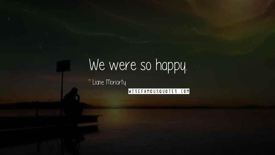 Liane Moriarty Quotes: We were so happy.