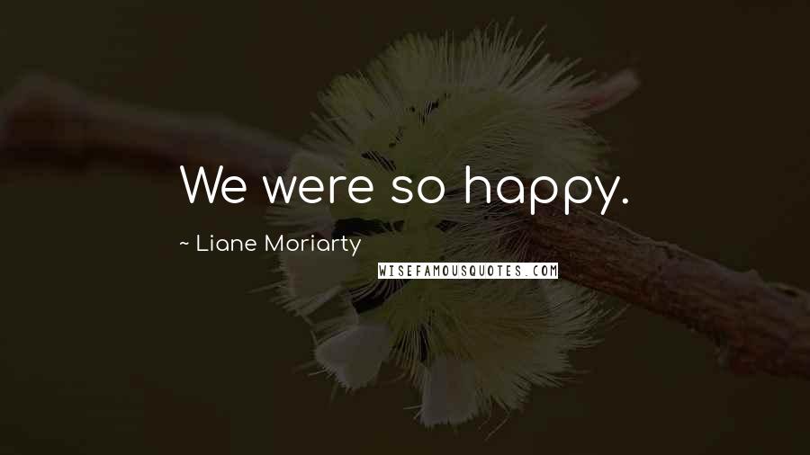 Liane Moriarty Quotes: We were so happy.