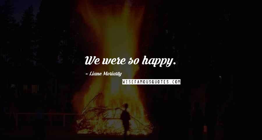 Liane Moriarty Quotes: We were so happy.