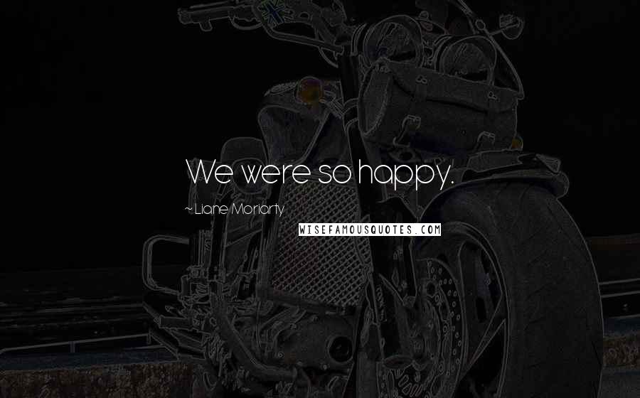 Liane Moriarty Quotes: We were so happy.