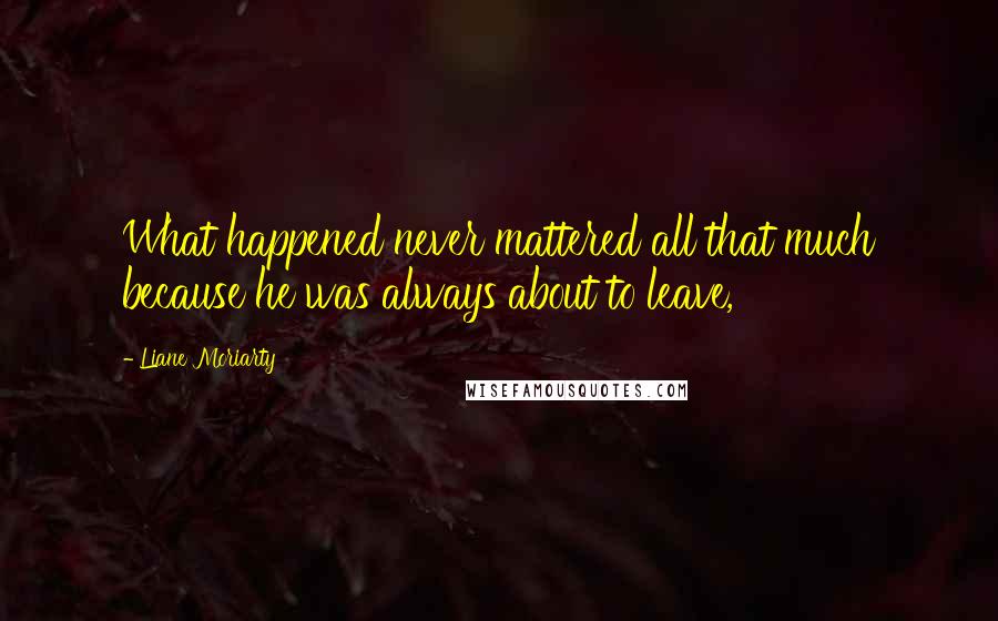 Liane Moriarty Quotes: What happened never mattered all that much because he was always about to leave,