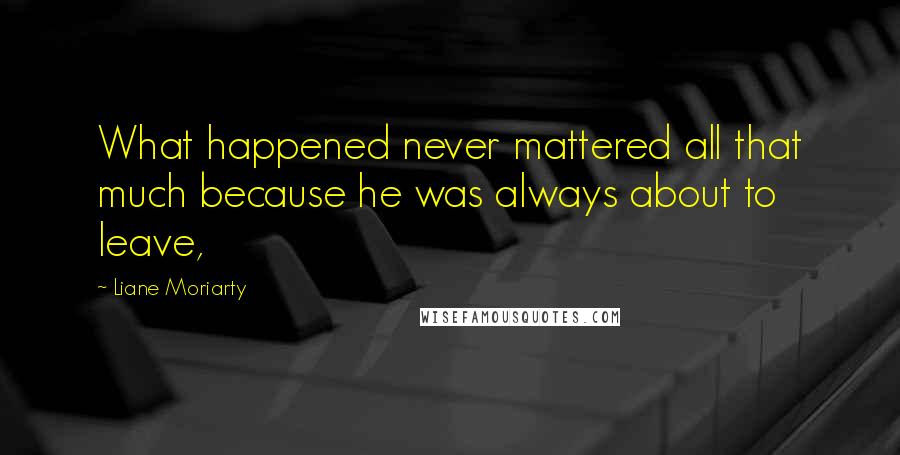 Liane Moriarty Quotes: What happened never mattered all that much because he was always about to leave,