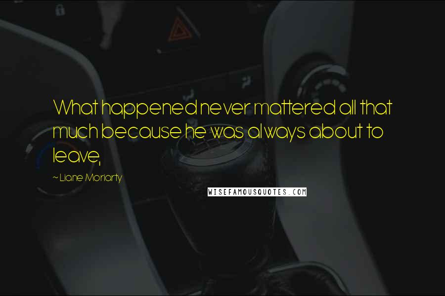 Liane Moriarty Quotes: What happened never mattered all that much because he was always about to leave,