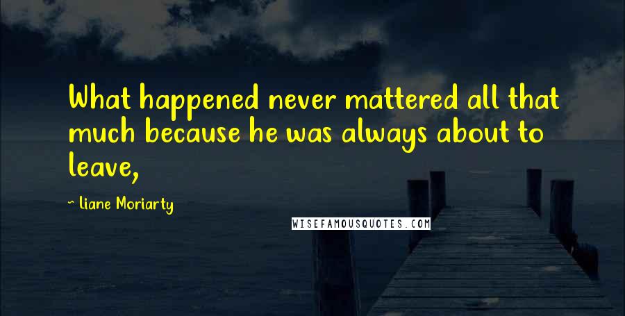 Liane Moriarty Quotes: What happened never mattered all that much because he was always about to leave,