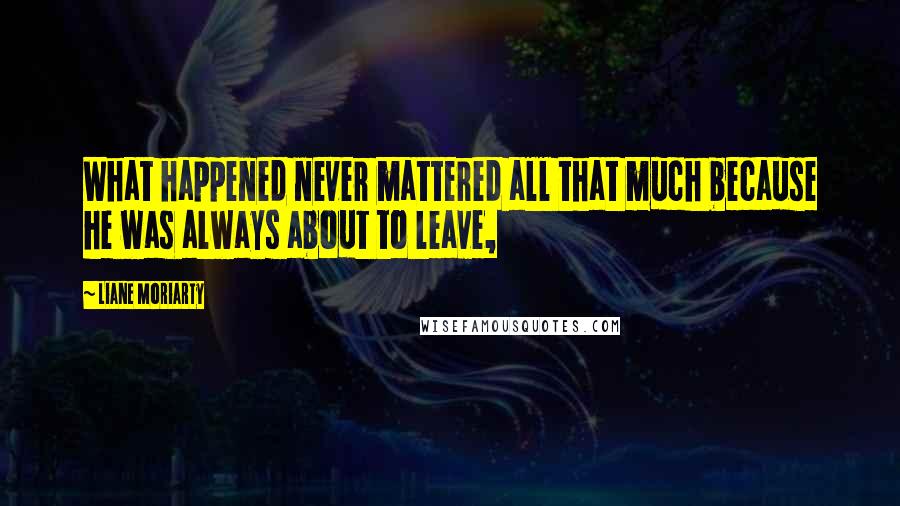 Liane Moriarty Quotes: What happened never mattered all that much because he was always about to leave,