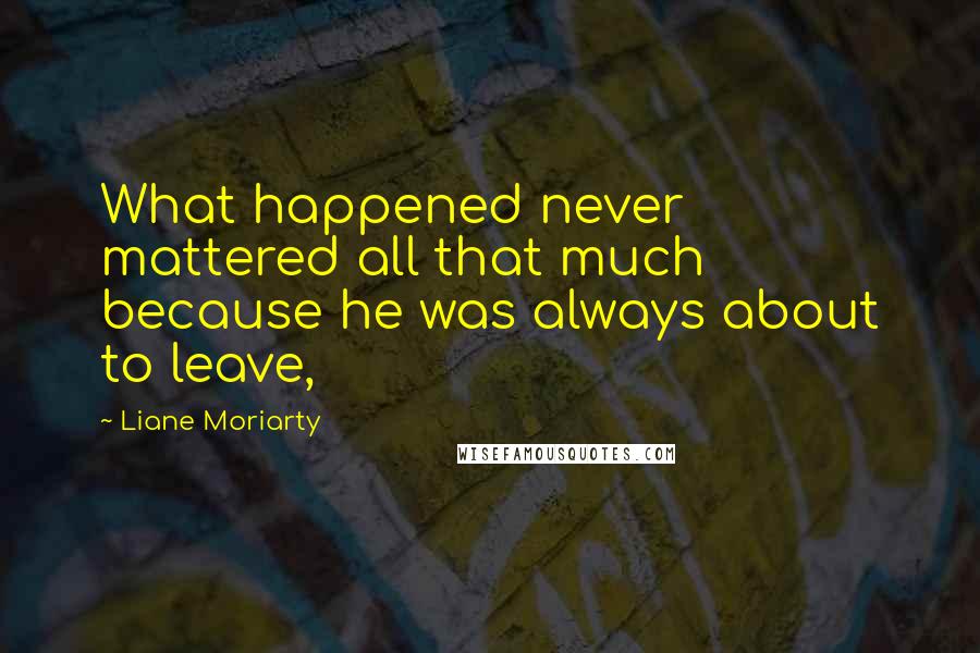 Liane Moriarty Quotes: What happened never mattered all that much because he was always about to leave,