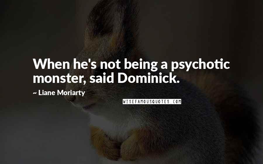 Liane Moriarty Quotes: When he's not being a psychotic monster, said Dominick.