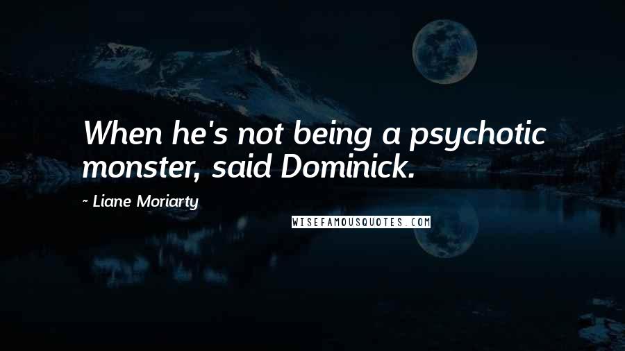 Liane Moriarty Quotes: When he's not being a psychotic monster, said Dominick.