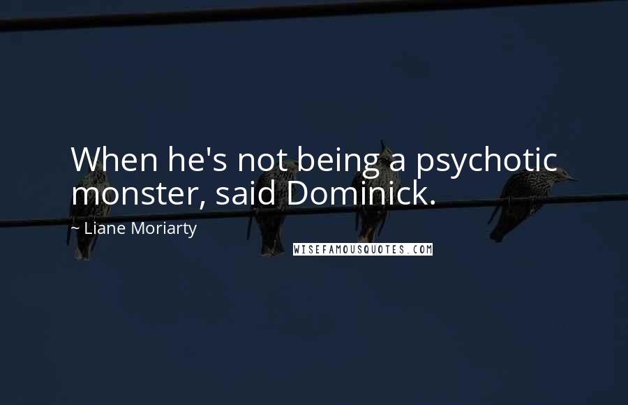 Liane Moriarty Quotes: When he's not being a psychotic monster, said Dominick.