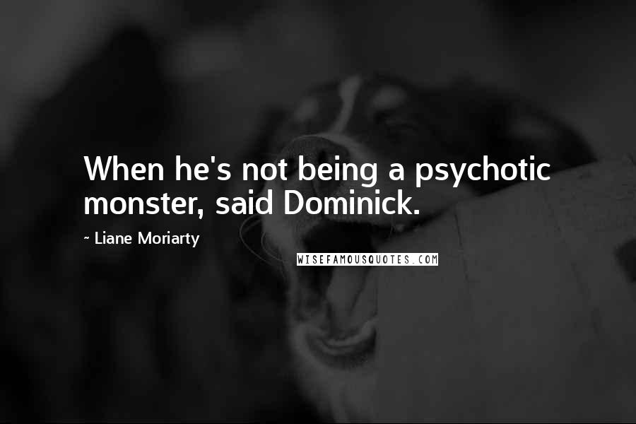 Liane Moriarty Quotes: When he's not being a psychotic monster, said Dominick.