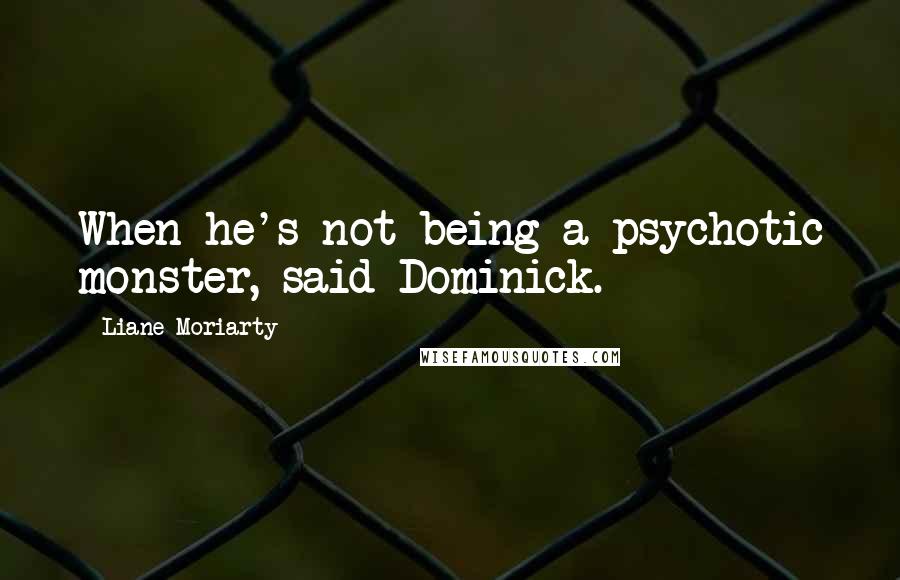 Liane Moriarty Quotes: When he's not being a psychotic monster, said Dominick.