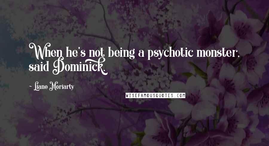 Liane Moriarty Quotes: When he's not being a psychotic monster, said Dominick.