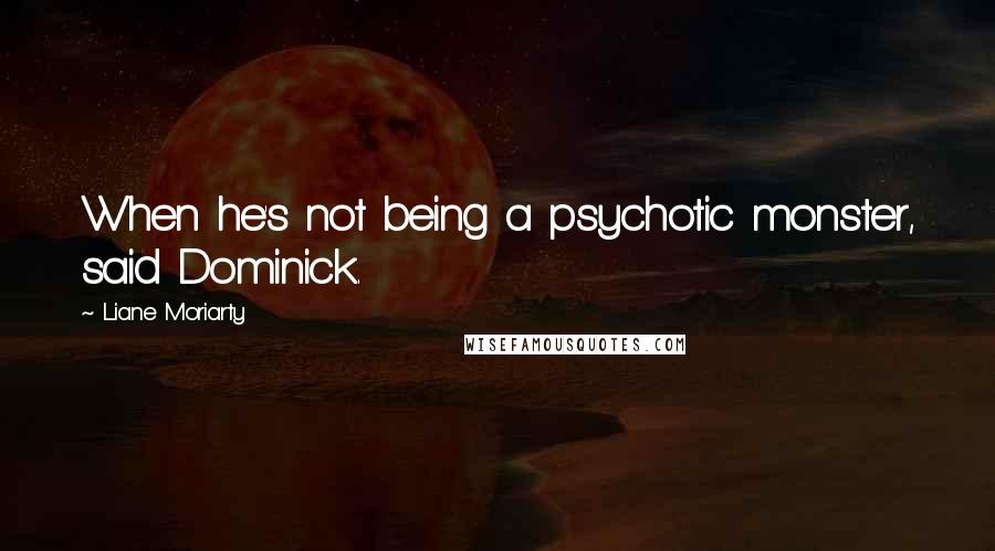 Liane Moriarty Quotes: When he's not being a psychotic monster, said Dominick.