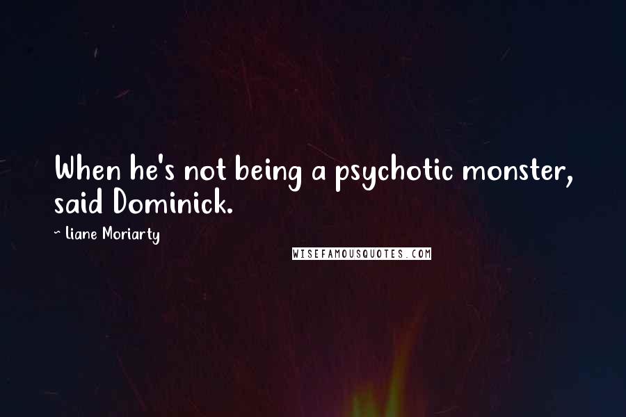 Liane Moriarty Quotes: When he's not being a psychotic monster, said Dominick.